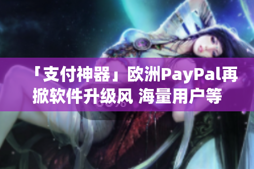 「支付神器」歐洲PayPal再掀軟件升級(jí)風(fēng) 海量用戶(hù)等你體驗(yàn)！