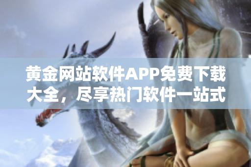 黃金網(wǎng)站軟件APP免費下載大全，盡享熱門軟件一站式服務(wù)