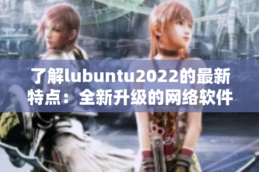 了解lubuntu2022的最新特點：全新升級的網(wǎng)絡軟件體驗