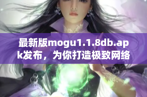 最新版mogu1.1.8db.apk發(fā)布，為你打造極致網(wǎng)絡(luò)軟件體驗