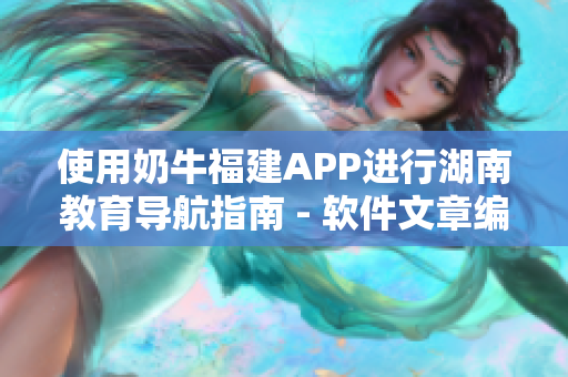 使用奶牛福建APP進(jìn)行湖南教育導(dǎo)航指南 - 軟件文章編輯指南