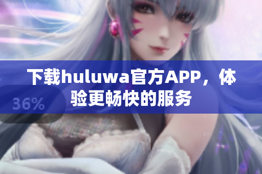 下載huluwa官方APP，體驗(yàn)更暢快的服務(wù)