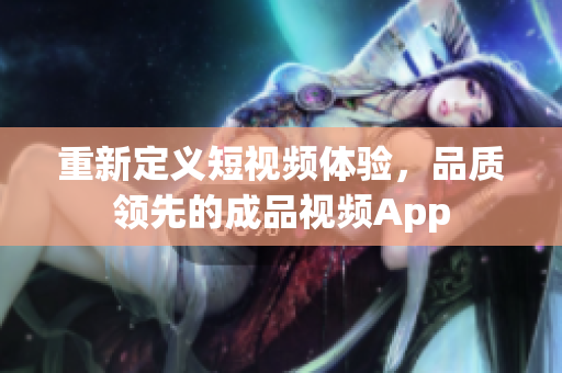 重新定義短視頻體驗(yàn)，品質(zhì)領(lǐng)先的成品視頻App