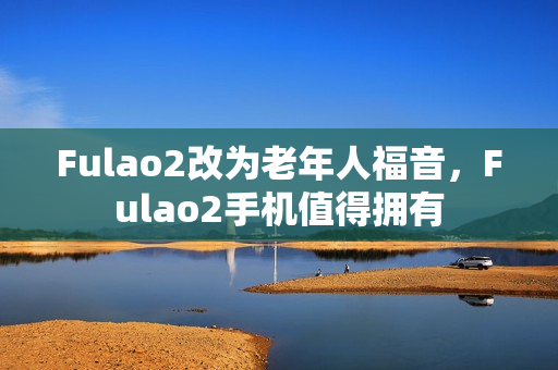 Fulao2改為老年人福音，F(xiàn)ulao2手機值得擁有