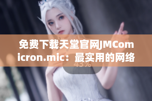 免費下載天堂官網(wǎng)JMComicron.mic：最實用的網(wǎng)絡軟件平臺