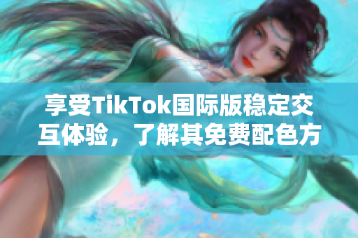 享受TikTok國(guó)際版穩(wěn)定交互體驗(yàn)，了解其免費(fèi)配色方案