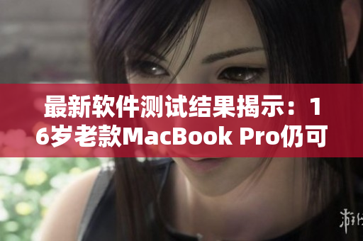 最新軟件測試結果揭示：16歲老款MacBook Pro仍可運行最新軟件