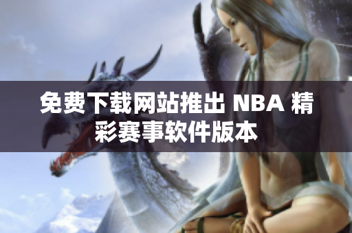 免費(fèi)下載網(wǎng)站推出 NBA 精彩賽事軟件版本