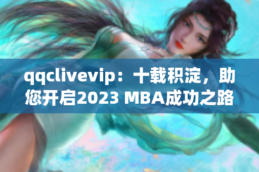 qqclivevip：十載積淀，助您開啟2023 MBA成功之路