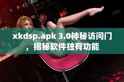 xkdsp.apk 3.0神秘訪問門，揭秘軟件獨有功能