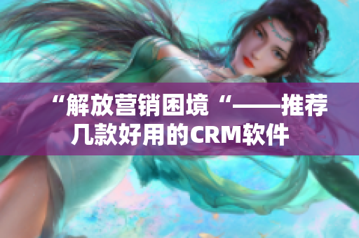 “解放營銷困境“——推薦幾款好用的CRM軟件