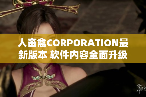 人畜禽CORPORATION最新版本 軟件內(nèi)容全面升級(jí),功能強(qiáng)大