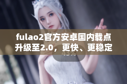 fulao2官方安卓國內(nèi)載點(diǎn)升級至2.0，更快、更穩(wěn)定