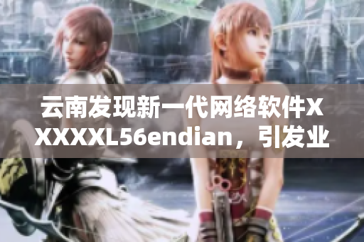 云南發(fā)現(xiàn)新一代網(wǎng)絡(luò)軟件XXXXXL56endian，引發(fā)業(yè)界熱議