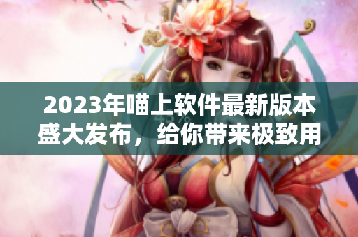 2023年喵上軟件最新版本盛大發(fā)布，給你帶來(lái)極致用戶(hù)體驗(yàn)！