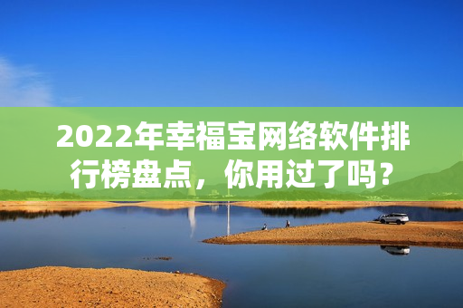 2022年幸福寶網(wǎng)絡(luò)軟件排行榜盤(pán)點(diǎn)，你用過(guò)了嗎？