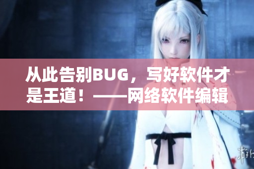 從此告別BUG，寫好軟件才是王道！——網(wǎng)絡(luò)軟件編輯分享開發(fā)經(jīng)驗(yàn)與技巧