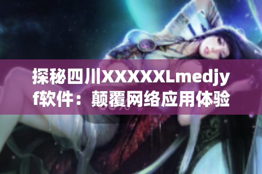 探秘四川XXXXXLmedjyf軟件：顛覆網(wǎng)絡(luò)應(yīng)用體驗(yàn)的黑科技