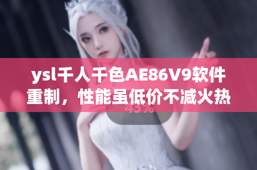 ysl千人千色AE86V9軟件重制，性能雖低價(jià)不減火熱