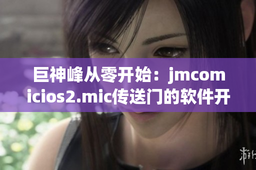 巨神峰從零開始：jmcomicios2.mic傳送門的軟件開發(fā)故事