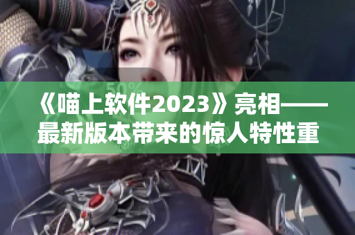 《喵上軟件2023》亮相——最新版本帶來(lái)的驚人特性重磅發(fā)布！