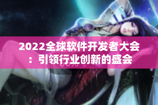 2022全球軟件開發(fā)者大會：引領行業(yè)創(chuàng)新的盛會