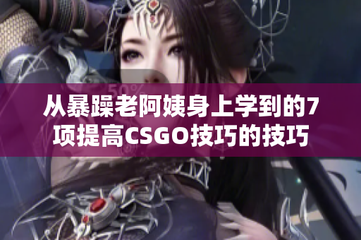 從暴躁老阿姨身上學到的7項提高CSGO技巧的技巧