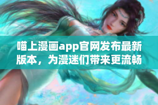 喵上漫畫app官網發(fā)布最新版本，為漫迷們帶來更流暢的閱讀體驗！