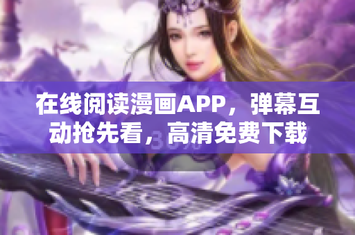 在線閱讀漫畫APP，彈幕互動搶先看，高清免費下載