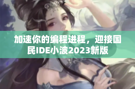 加速你的編程進(jìn)程，迎接國民IDE小波2023新版