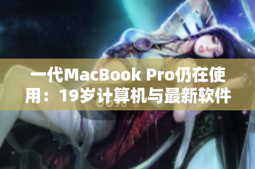 一代MacBook Pro仍在使用：19歲計(jì)算機(jī)與最新軟件兼容性分析