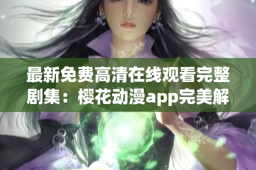 最新免費高清在線觀看完整劇集：櫻花動漫app完美解析！