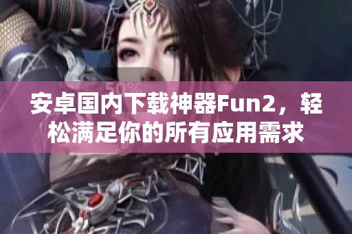 安卓國內(nèi)下載神器Fun2，輕松滿足你的所有應(yīng)用需求