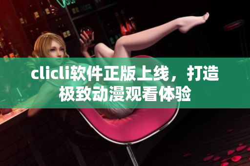 clicli軟件正版上線，打造極致動漫觀看體驗