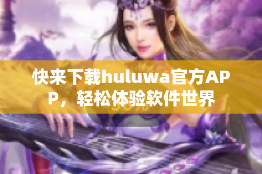 快來下載huluwa官方APP，輕松體驗軟件世界