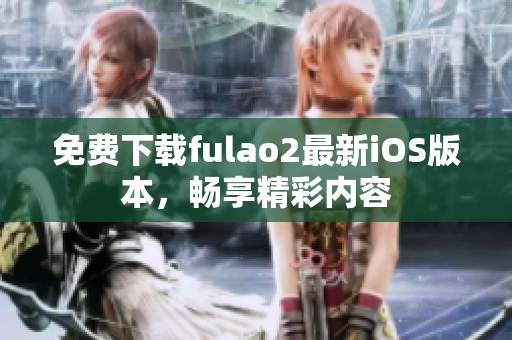 免費(fèi)下載fulao2最新iOS版本，暢享精彩內(nèi)容