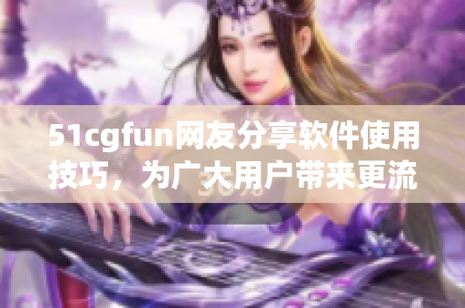 51cgfun網(wǎng)友分享軟件使用技巧，為廣大用戶帶來(lái)更流暢的使用體驗(yàn)