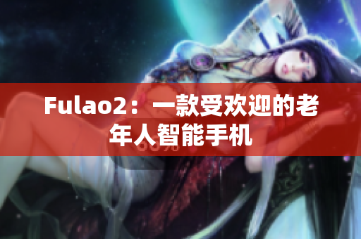 Fulao2：一款受歡迎的老年人智能手機(jī)