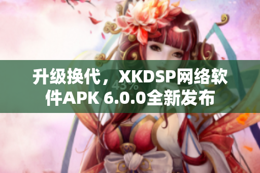 升級換代，XKDSP網(wǎng)絡(luò)軟件APK 6.0.0全新發(fā)布