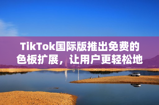 TikTok國(guó)際版推出免費(fèi)的色板擴(kuò)展，讓用戶更輕松地定制個(gè)性化視頻