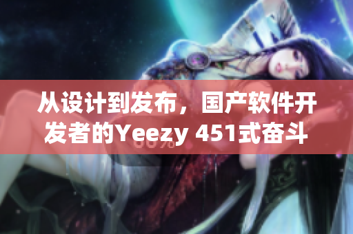 從設(shè)計到發(fā)布，國產(chǎn)軟件開發(fā)者的Yeezy 451式奮斗史