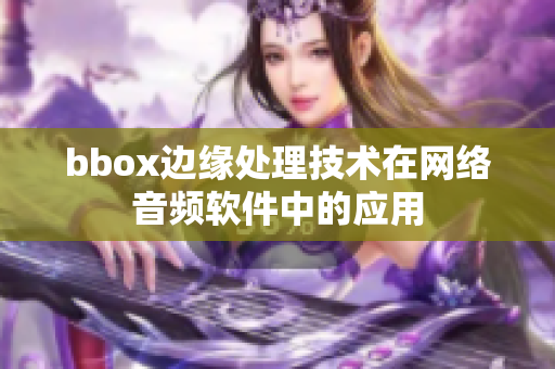 bbox邊緣處理技術(shù)在網(wǎng)絡(luò)音頻軟件中的應(yīng)用