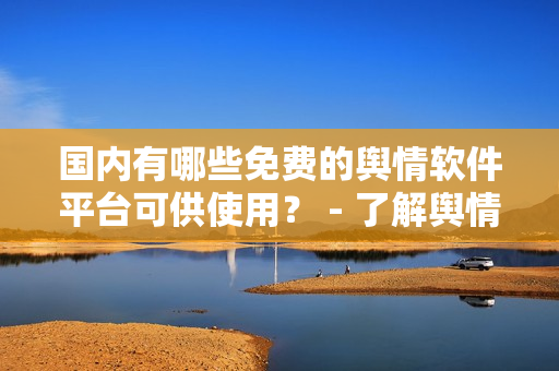 國(guó)內(nèi)有哪些免費(fèi)的輿情軟件平臺(tái)可供使用？ - 了解輿情分析軟件資源