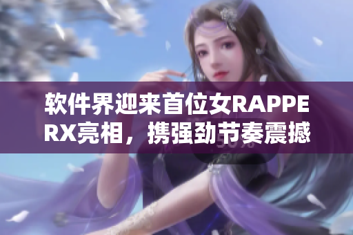 軟件界迎來(lái)首位女RAPPERX亮相，攜強(qiáng)勁節(jié)奏震撼網(wǎng)絡(luò)