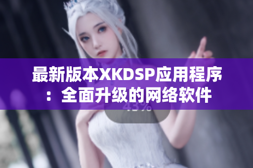 最新版本XKDSP應(yīng)用程序：全面升級(jí)的網(wǎng)絡(luò)軟件