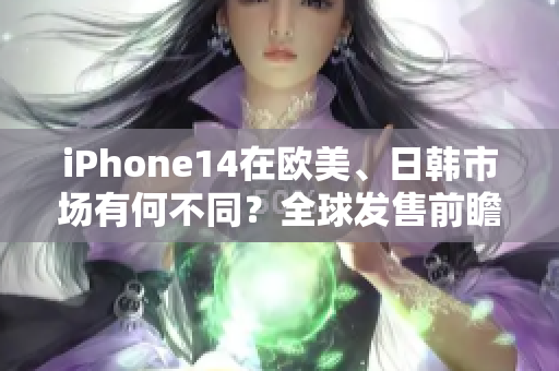 iPhone14在歐美、日韓市場(chǎng)有何不同？全球發(fā)售前瞻