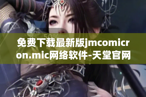 免費(fèi)下載最新版jmcomicron.mic網(wǎng)絡(luò)軟件-天堂官網(wǎng)推薦