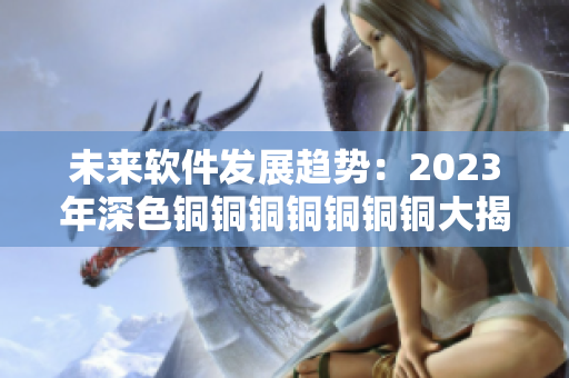 未來軟件發(fā)展趨勢：2023年深色銅銅銅銅銅銅銅大揭秘