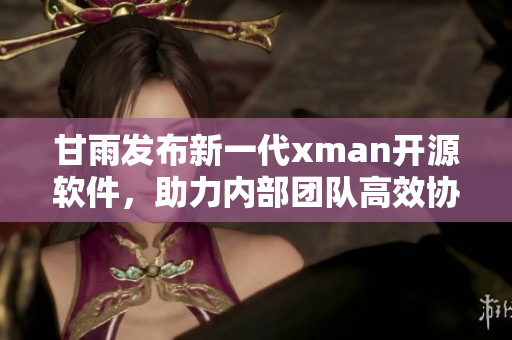 甘雨發(fā)布新一代xman開源軟件，助力內部團隊高效協(xié)作