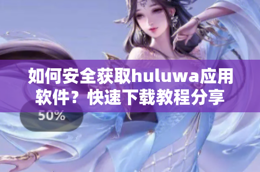 如何安全獲取huluwa應用軟件？快速下載教程分享